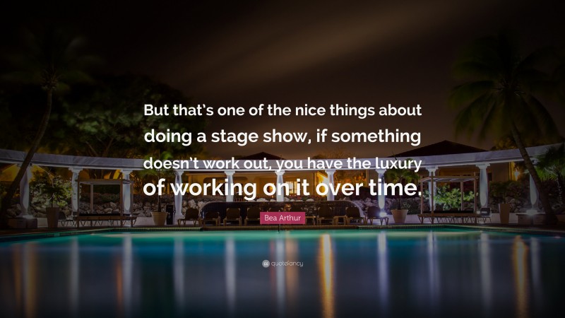 Bea Arthur Quote: “But that’s one of the nice things about doing a stage show, if something doesn’t work out, you have the luxury of working on it over time.”