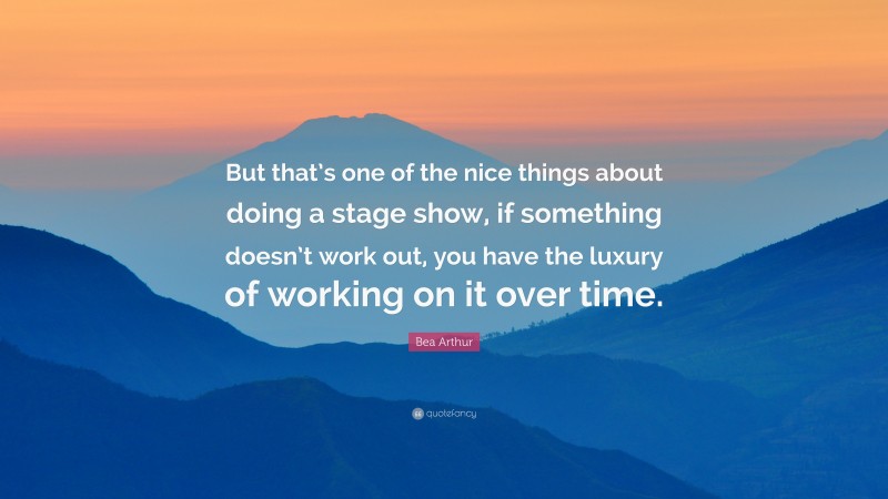 Bea Arthur Quote: “But that’s one of the nice things about doing a stage show, if something doesn’t work out, you have the luxury of working on it over time.”