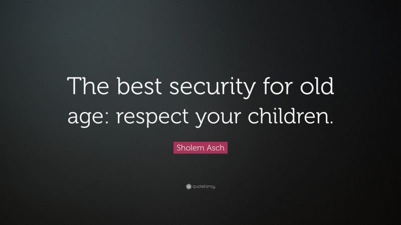 Sholem Asch Quote: “The best security for old age: respect your children.”