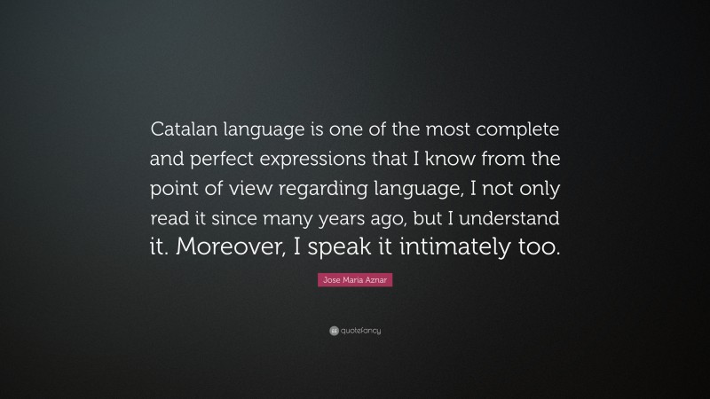 Jose Maria Aznar Quote: “Catalan language is one of the most complete and perfect expressions that I know from the point of view regarding language, I not only read it since many years ago, but I understand it. Moreover, I speak it intimately too.”