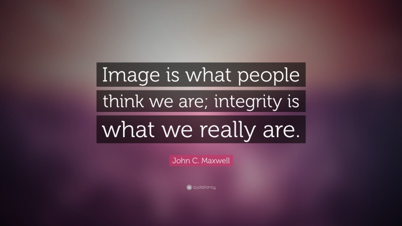 John C. Maxwell Quote: “Image is what people think we are; integrity is what we really are.”