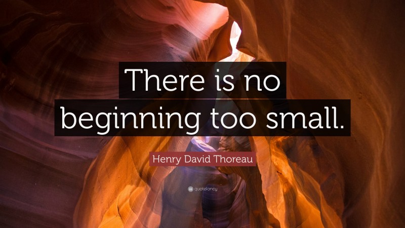 Henry David Thoreau Quote: “There is no beginning too small.”