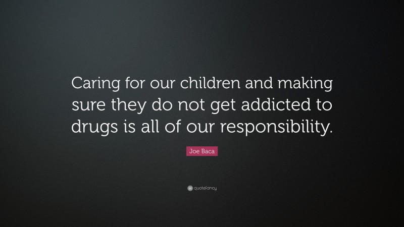 Joe Baca Quote: “Caring for our children and making sure they do not get addicted to drugs is all of our responsibility.”