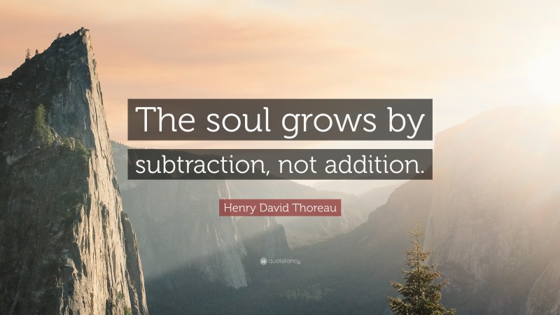 Henry David Thoreau Quote: “The soul grows by subtraction, not addition.”