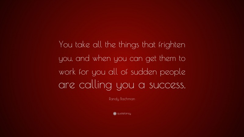 Randy Bachman Quote: “You take all the things that frighten you, and when you can get them to work for you all of sudden people are calling you a success.”