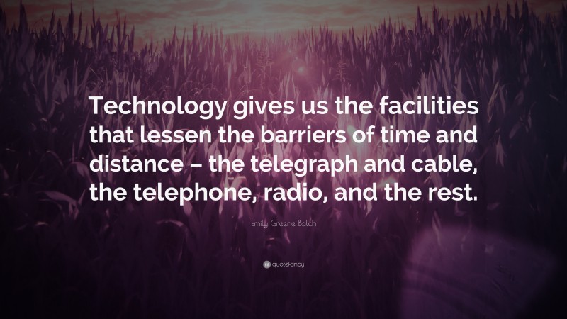 Emily Greene Balch Quote: “Technology gives us the facilities that lessen the barriers of time and distance – the telegraph and cable, the telephone, radio, and the rest.”