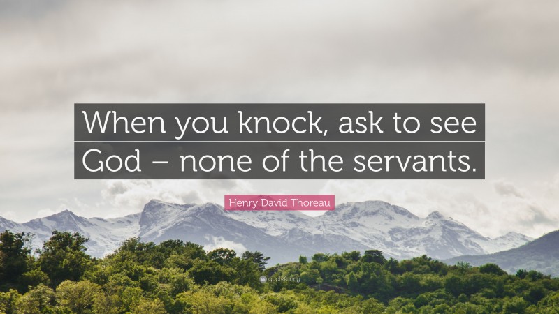 Henry David Thoreau Quote: “When you knock, ask to see God – none of the servants.”