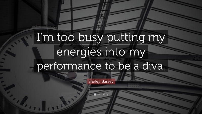 Shirley Bassey Quote: “I’m too busy putting my energies into my performance to be a diva.”