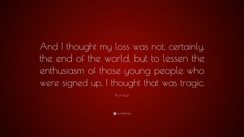 Birch Bayh Quote: “And I thought my loss was not, certainly, the end of the world, but to lessen the enthusiasm of those young people who were signed up, I thought that was tragic.”