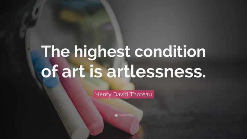 Henry David Thoreau Quote: “The highest condition of art is artlessness.”