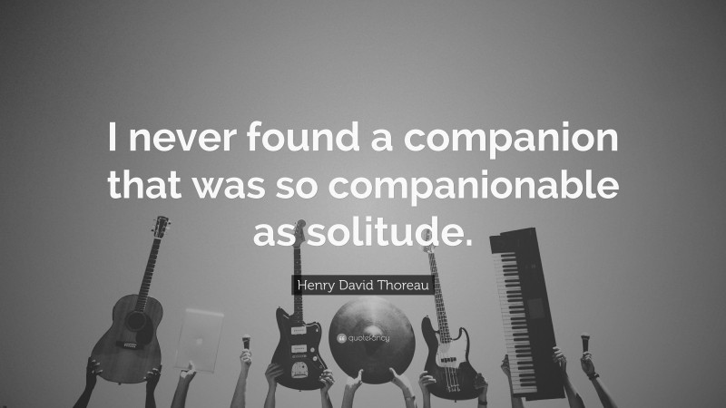 Henry David Thoreau Quote: “I never found a companion that was so companionable as solitude.”