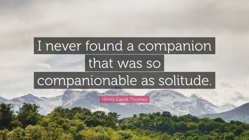 Henry David Thoreau Quote: “I never found a companion that was so companionable as solitude.”