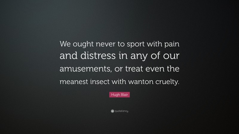 Hugh Blair Quote: “We ought never to sport with pain and distress in any of our amusements, or treat even the meanest insect with wanton cruelty.”