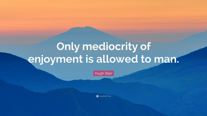 Hugh Blair Quote: “Only mediocrity of enjoyment is allowed to man.”