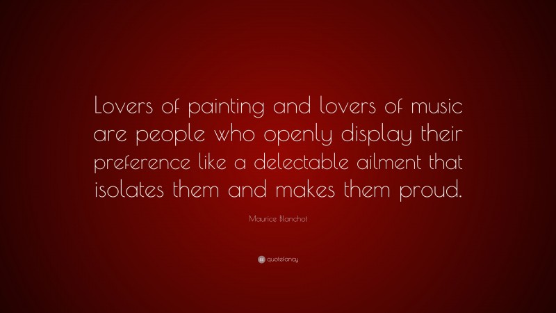Maurice Blanchot Quote: “Lovers of painting and lovers of music are people who openly display their preference like a delectable ailment that isolates them and makes them proud.”