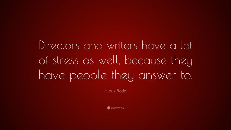 Alexis Bledel Quote: “Directors and writers have a lot of stress as well, because they have people they answer to.”