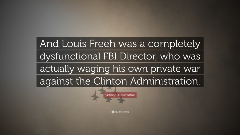Sidney Blumenthal Quote: “And Louis Freeh was a completely dysfunctional FBI Director, who was actually waging his own private war against the Clinton Administration.”