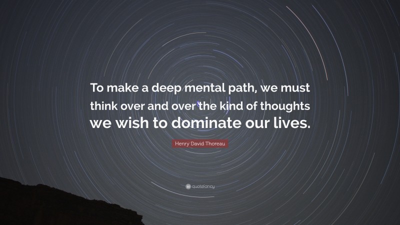 Henry David Thoreau Quote: “To make a deep mental path, we must think over and over the kind of thoughts we wish to dominate our lives.”