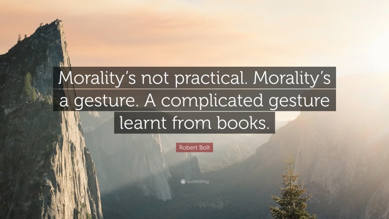 Robert Bolt Quote: “Morality’s not practical. Morality’s a gesture. A complicated gesture learnt from books.”