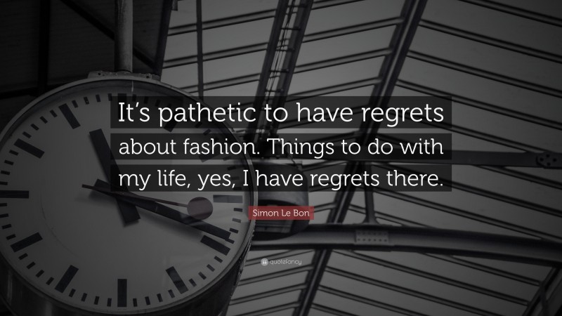 Simon Le Bon Quote: “It’s pathetic to have regrets about fashion. Things to do with my life, yes, I have regrets there.”