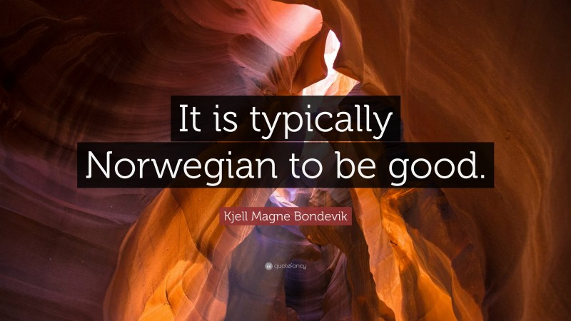 Kjell Magne Bondevik Quote: “It is typically Norwegian to be good.”