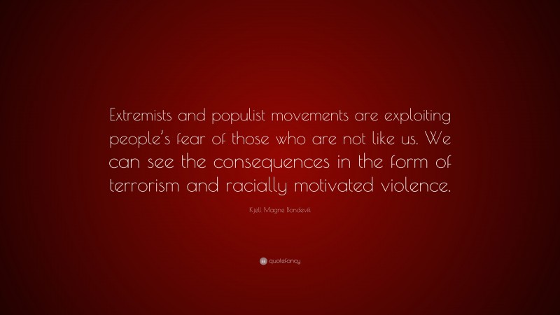 Kjell Magne Bondevik Quote: “Extremists and populist movements are exploiting people’s fear of those who are not like us. We can see the consequences in the form of terrorism and racially motivated violence.”