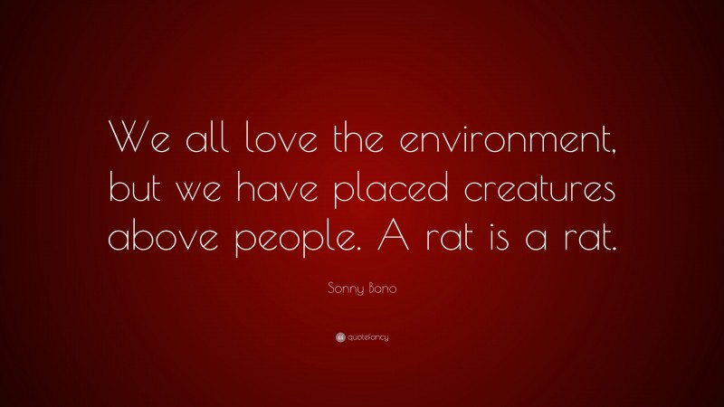 Sonny Bono Quote: “We all love the environment, but we have placed creatures above people. A rat is a rat.”
