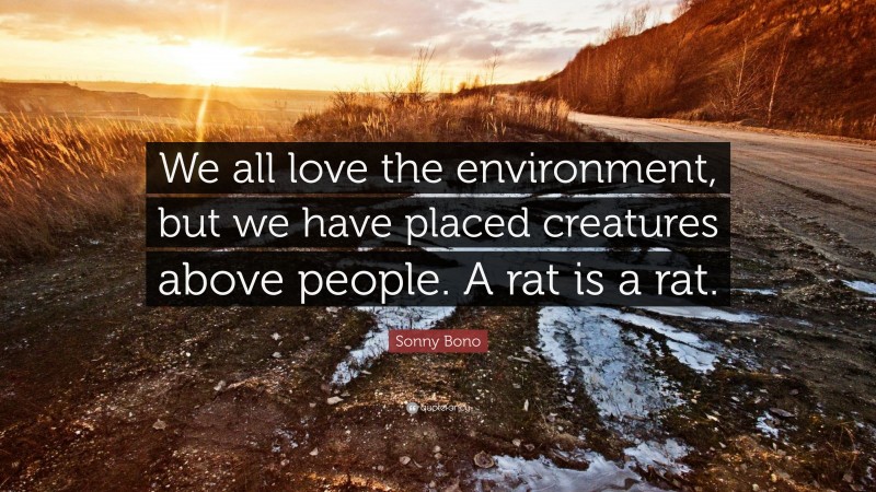 Sonny Bono Quote: “We all love the environment, but we have placed creatures above people. A rat is a rat.”