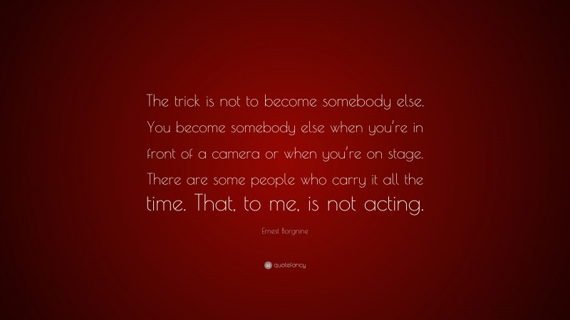 Ernest Borgnine Quote: “The trick is not to become somebody else. You become somebody else when you’re in front of a camera or when you’re on stage. There are some people who carry it all the time. That, to me, is not acting.”