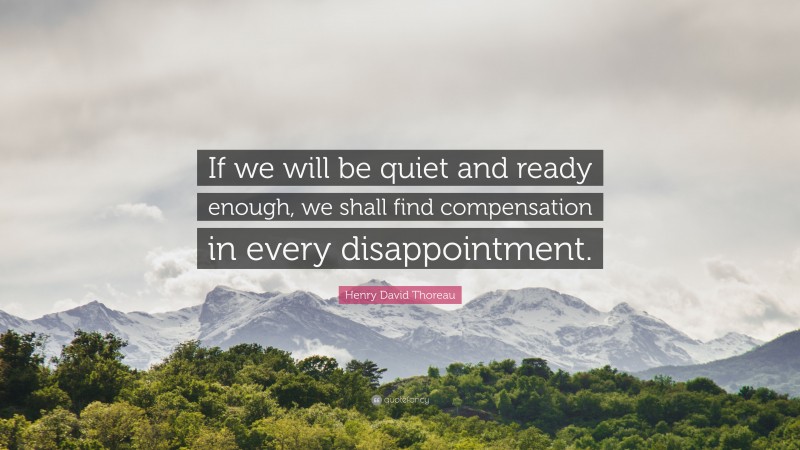 Henry David Thoreau Quote: “If we will be quiet and ready enough, we shall find compensation in every disappointment.”