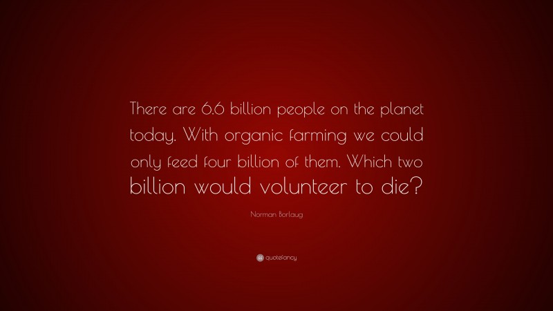 Norman Borlaug Quote: “There are 6.6 billion people on the planet today. With organic farming we could only feed four billion of them. Which two billion would volunteer to die?”