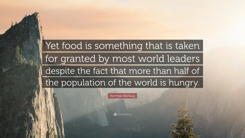 Norman Borlaug Quote: “Yet food is something that is taken for granted by most world leaders despite the fact that more than half of the population of the world is hungry.”