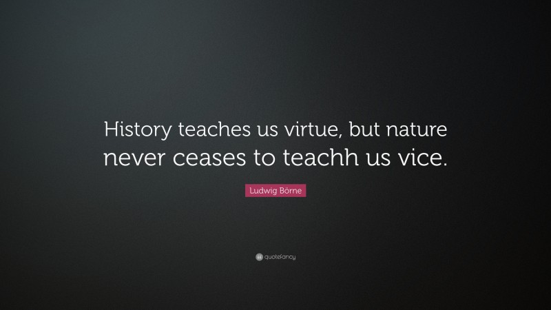 Ludwig Börne Quote: “History teaches us virtue, but nature never ceases to teachh us vice.”