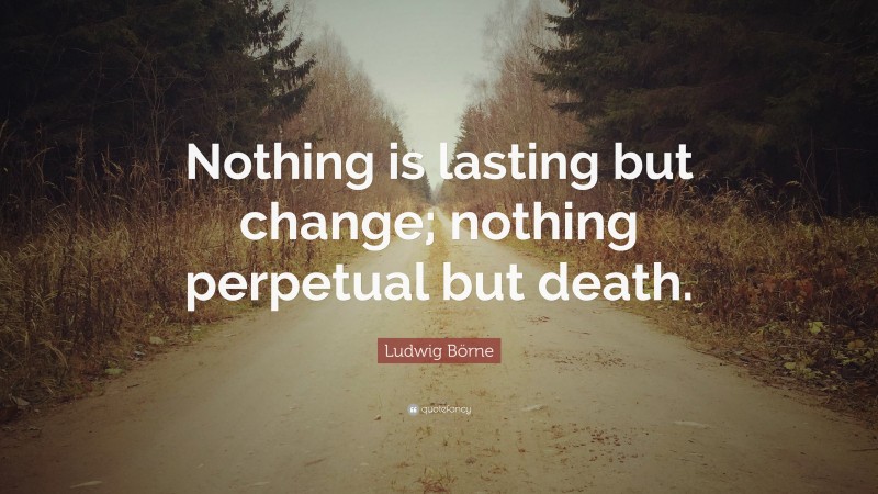 Ludwig Börne Quote: “Nothing is lasting but change; nothing perpetual but death.”