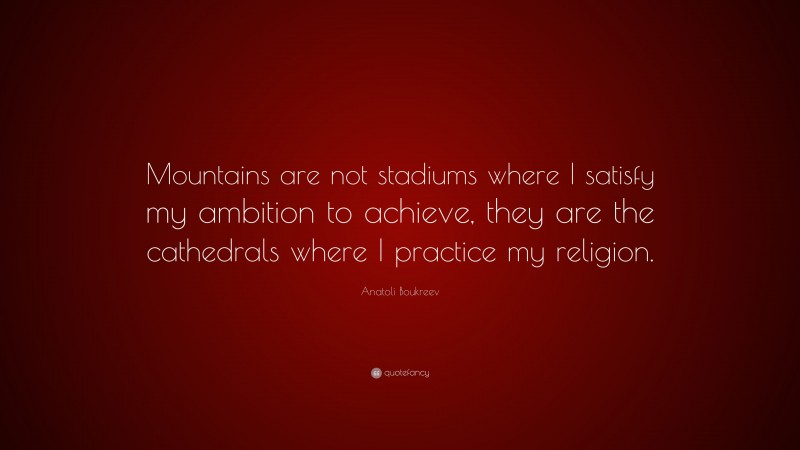 Anatoli Boukreev Quote: “Mountains are not stadiums where I satisfy my ambition to achieve, they are the cathedrals where I practice my religion.”