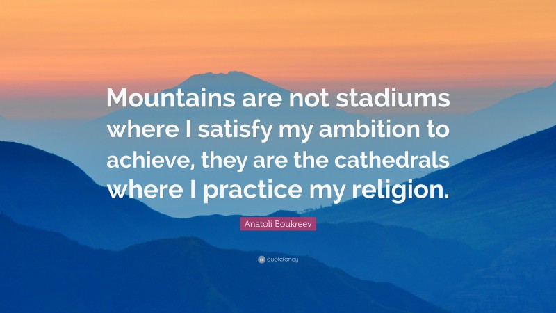 Anatoli Boukreev Quote: “Mountains are not stadiums where I satisfy my ambition to achieve, they are the cathedrals where I practice my religion.”