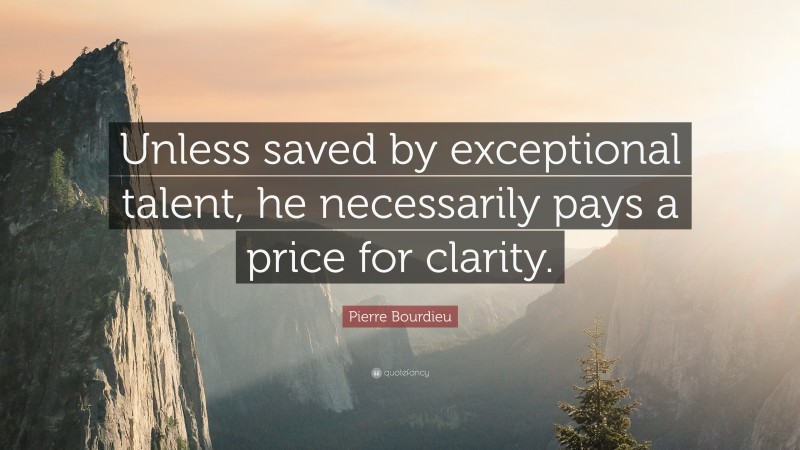 Pierre Bourdieu Quote: “Unless saved by exceptional talent, he necessarily pays a price for clarity.”