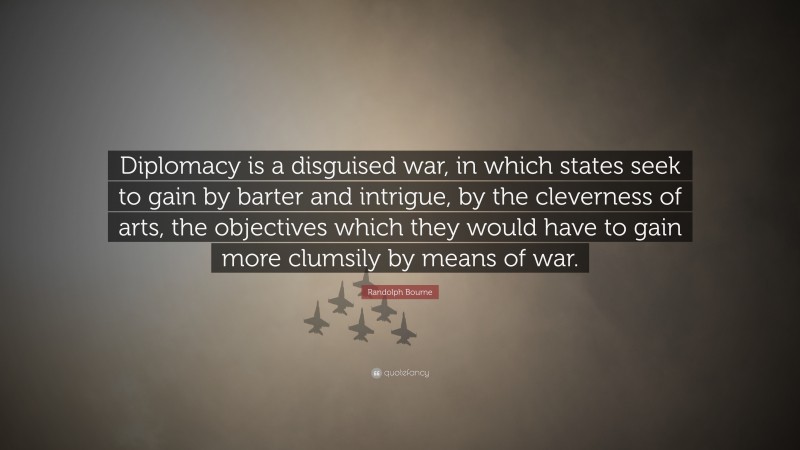 Randolph Bourne Quote: “Diplomacy is a disguised war, in which states seek to gain by barter and intrigue, by the cleverness of arts, the objectives which they would have to gain more clumsily by means of war.”