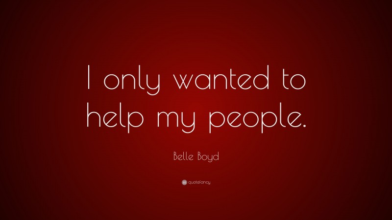 Belle Boyd Quote: “I only wanted to help my people.”