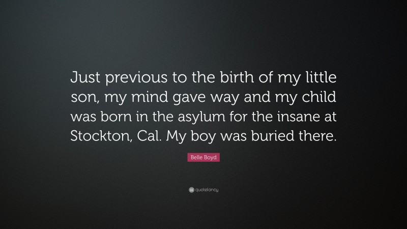 Belle Boyd Quote: “Just previous to the birth of my little son, my mind gave way and my child was born in the asylum for the insane at Stockton, Cal. My boy was buried there.”