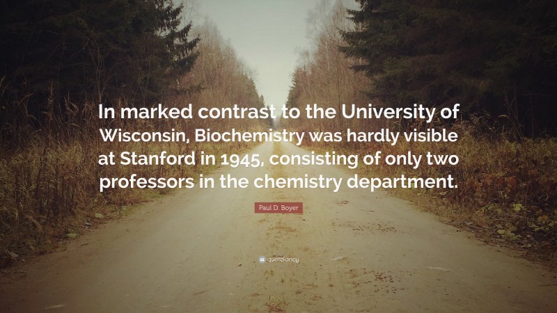 Paul D. Boyer Quote: “In marked contrast to the University of Wisconsin, Biochemistry was hardly visible at Stanford in 1945, consisting of only two professors in the chemistry department.”