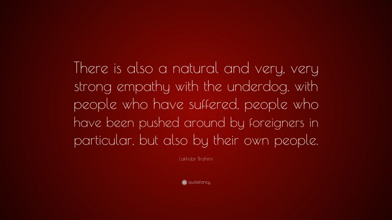 Lakhdar Brahimi Quote: “There is also a natural and very, very strong empathy with the underdog, with people who have suffered, people who have been pushed around by foreigners in particular, but also by their own people.”
