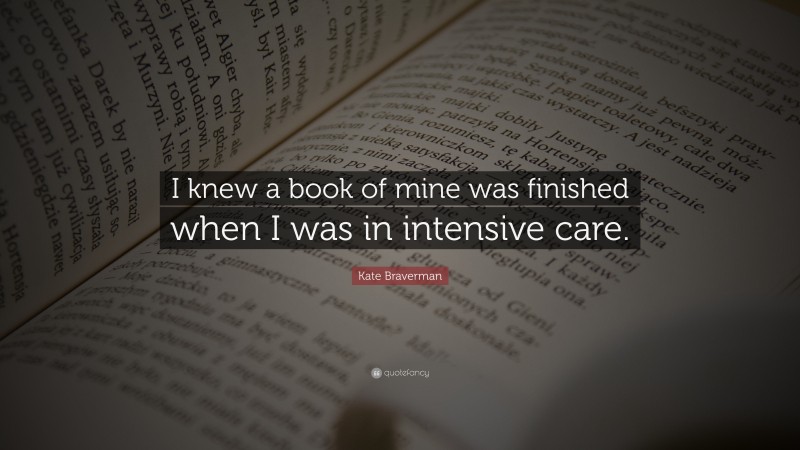 Kate Braverman Quote: “I knew a book of mine was finished when I was in intensive care.”
