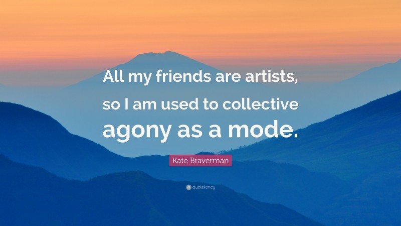 Kate Braverman Quote: “All my friends are artists, so I am used to collective agony as a mode.”