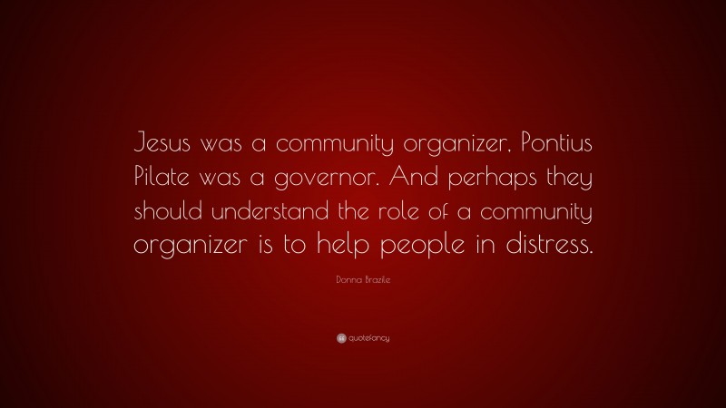 Donna Brazile Quote: “Jesus was a community organizer, Pontius Pilate was a governor. And perhaps they should understand the role of a community organizer is to help people in distress.”