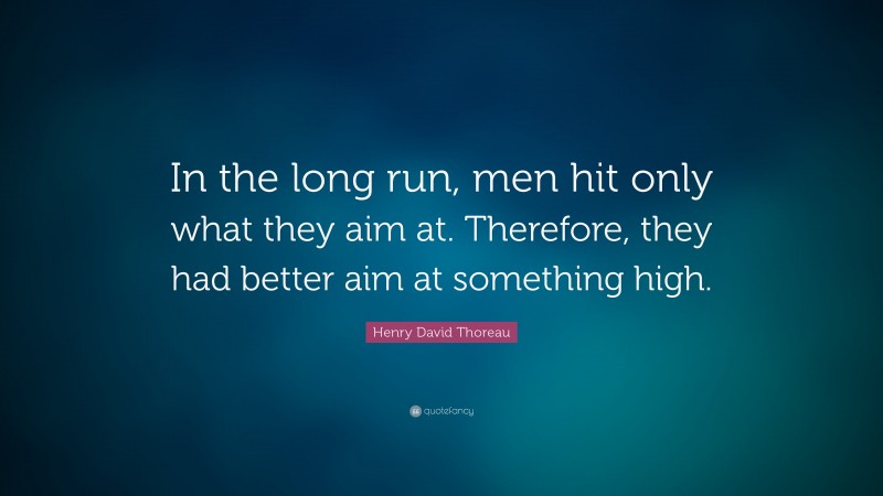 Henry David Thoreau Quote: “In the long run, men hit only what they aim at. Therefore, they had better aim at something high.”