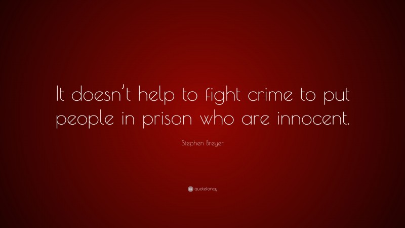 Stephen Breyer Quote: “It doesn’t help to fight crime to put people in prison who are innocent.”