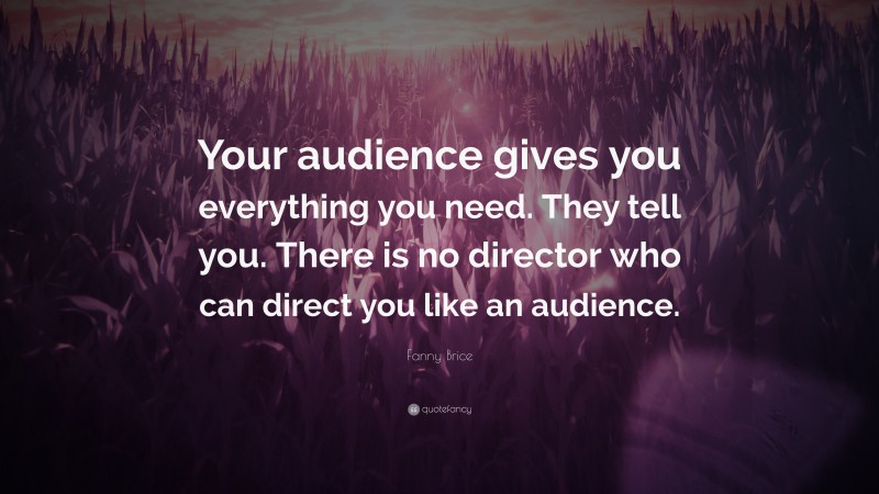 Fanny Brice Quote: “Your audience gives you everything you need. They tell you. There is no director who can direct you like an audience.”