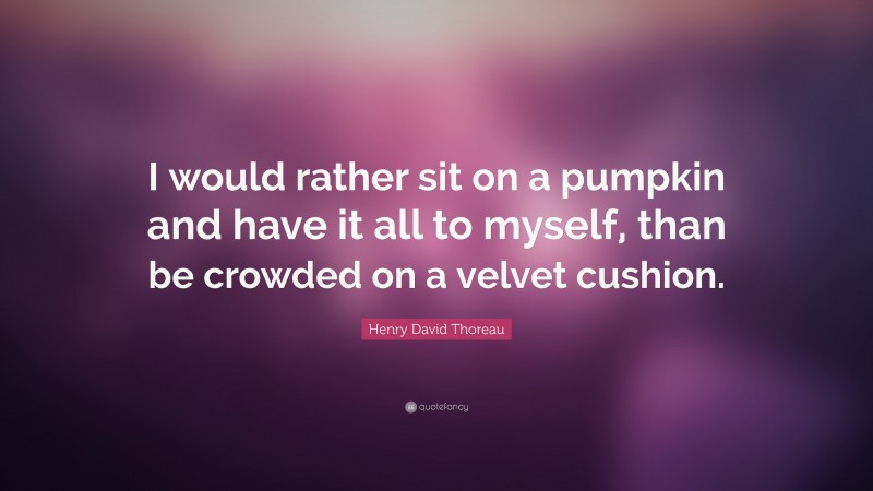 Henry David Thoreau Quote: “I would rather sit on a pumpkin and have it all to myself, than be crowded on a velvet cushion.”