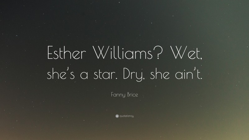 Fanny Brice Quote: “Esther Williams? Wet, she’s a star. Dry, she ain’t.”